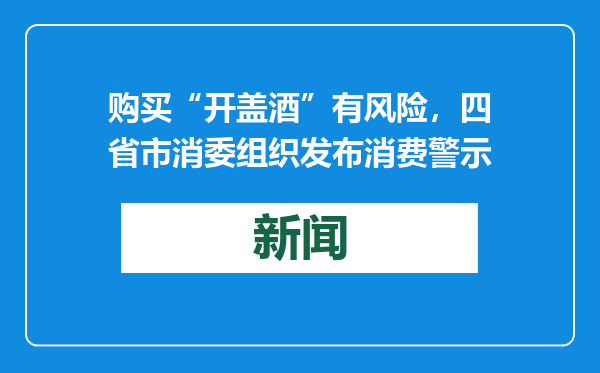 购买“开盖酒”有风险，四省市消委组织发布消费警示