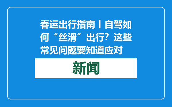 春运出行指南丨自驾如何“丝滑”出行？这些常见问题要知道应对