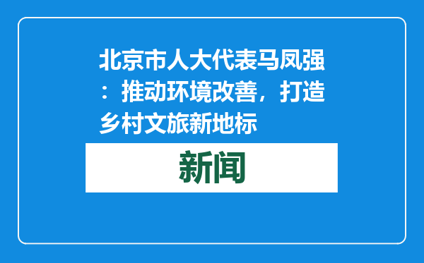北京市人大代表马凤强：推动环境改善，打造乡村文旅新地标