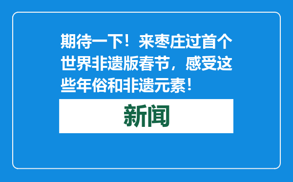 期待一下！来枣庄过首个世界非遗版春节，感受这些年俗和非遗元素！