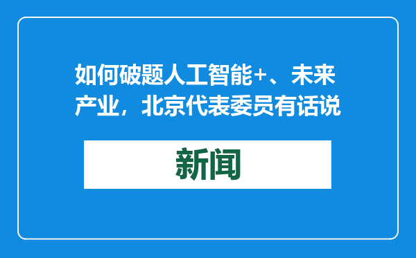 如何破题人工智能+、未来产业，北京代表委员有话说