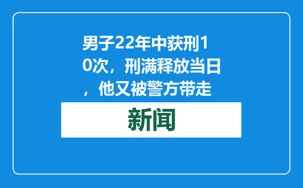 男子22年中获刑10次，刑满释放当日，他又被警方带走