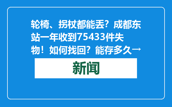 轮椅、拐杖都能丢？成都东站一年收到75433件失物！如何找回？能存多久→