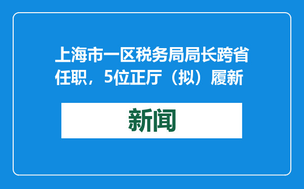 上海市一区税务局局长跨省任职，5位正厅（拟）履新