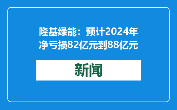 隆基绿能：预计2024年净亏损82亿元到88亿元