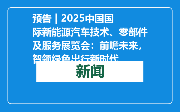 预告 | 2025中国国际新能源汽车技术、零部件及服务展览会：前瞻未来，智领绿色出行新时代