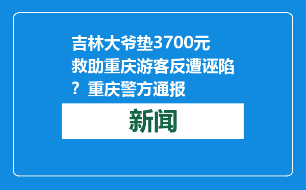 吉林大爷垫3700元救助重庆游客反遭诬陷？重庆警方通报