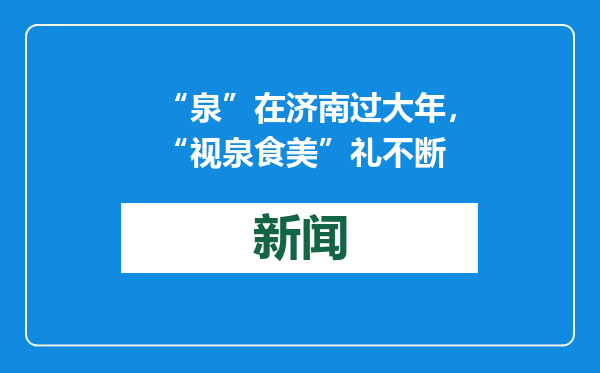 “泉”在济南过大年，“视泉食美”礼不断