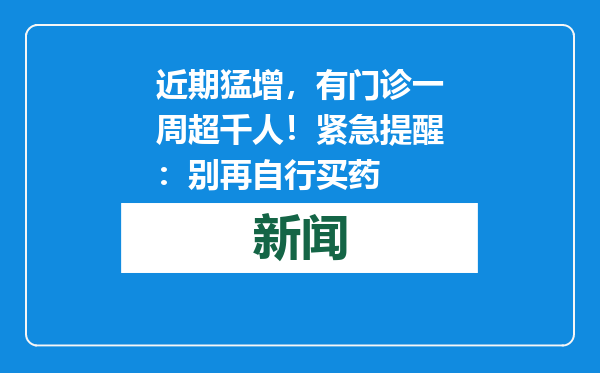 近期猛增，有门诊一周超千人！紧急提醒：别再自行买药
