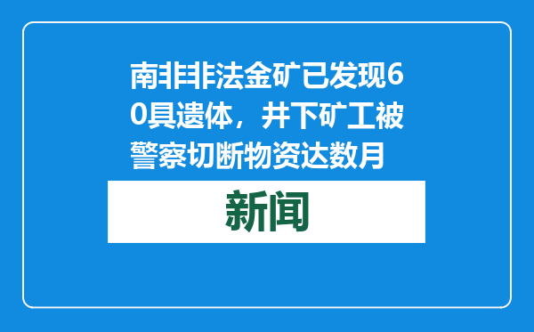 南非非法金矿已发现60具遗体，井下矿工被警察切断物资达数月