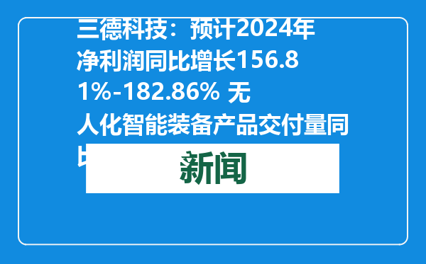 三德科技：预计2024年净利润同比增长156.81%-182.86% 无人化智能装备产品交付量同比大幅增长