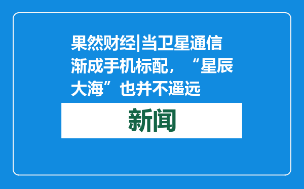 果然财经|当卫星通信渐成手机标配，“星辰大海”也并不遥远