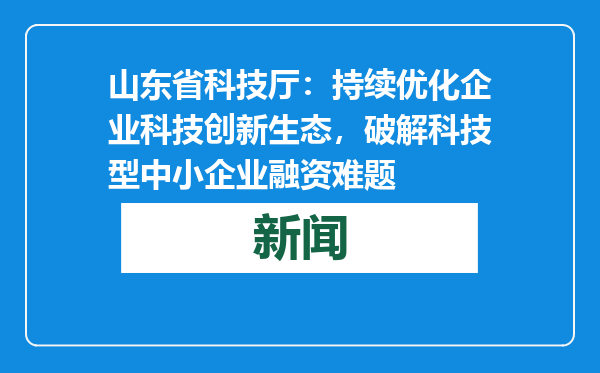 山东省科技厅：持续优化企业科技创新生态，破解科技型中小企业融资难题