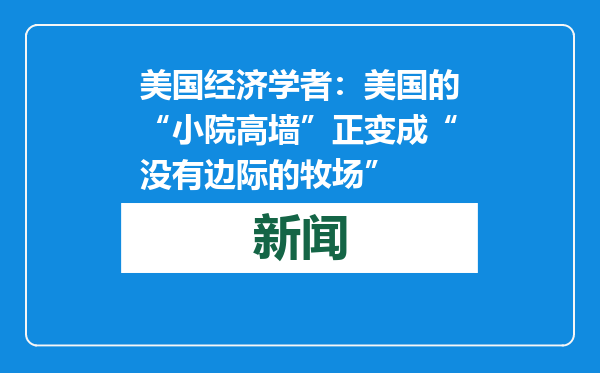 美国经济学者：美国的“小院高墙”正变成“没有边际的牧场”