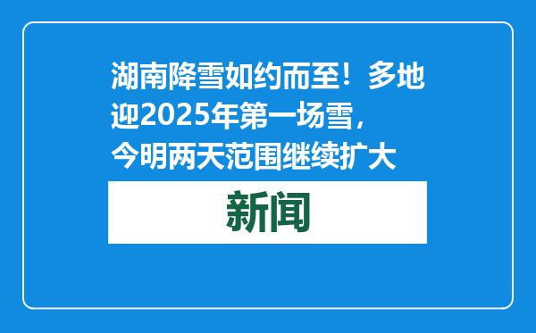 湖南降雪如约而至！多地迎2025年第一场雪，今明两天范围继续扩大