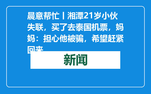 晨意帮忙丨湘潭21岁小伙失联，买了去泰国机票，妈妈：担心他被骗，希望赶紧回来