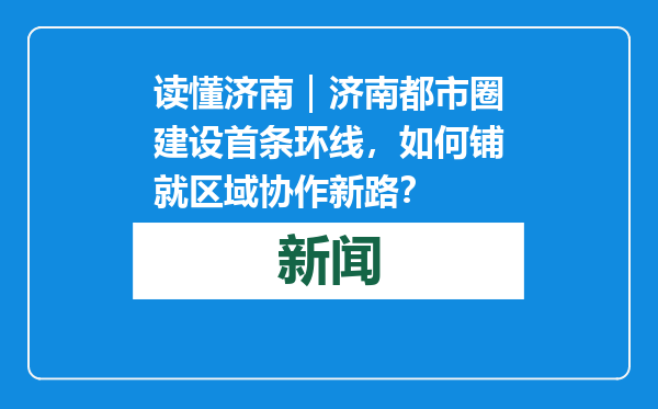 读懂济南｜济南都市圈建设首条环线，如何铺就区域协作新路？