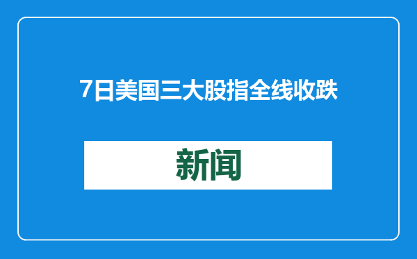 7日美国三大股指全线收跌
