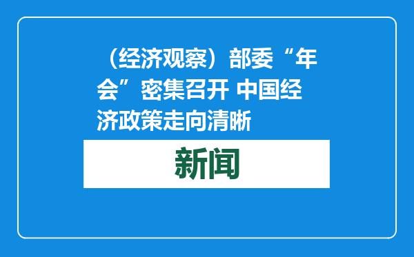 （经济观察）部委“年会”密集召开 中国经济政策走向清晰