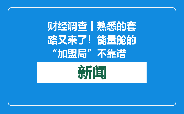 财经调查丨熟悉的套路又来了！能量舱的“加盟局”不靠谱