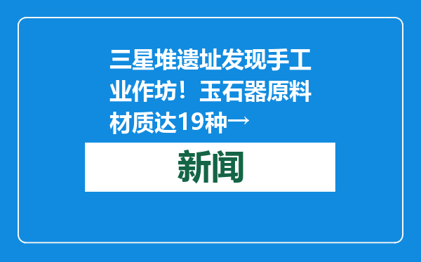 三星堆遗址发现手工业作坊！玉石器原料材质达19种→
