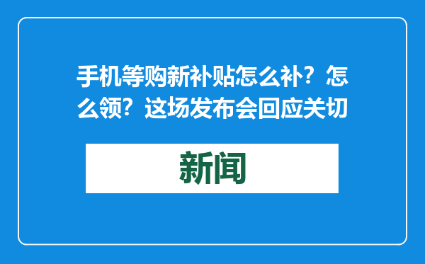 手机等购新补贴怎么补？怎么领？这场发布会回应关切