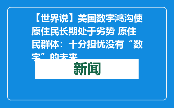【世界说】美国数字鸿沟使原住民长期处于劣势 原住民群体：十分担忧没有“数字”的未来