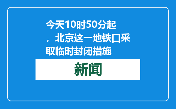 今天10时50分起，北京这一地铁口采取临时封闭措施