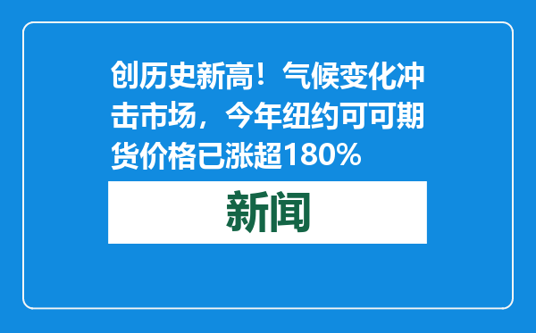 创历史新高！气候变化冲击市场，今年纽约可可期货价格已涨超180%