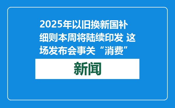 2025年以旧换新国补细则本周将陆续印发 这场发布会事关“消费”