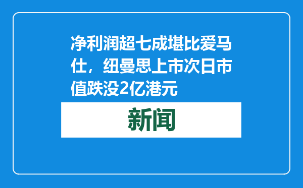 净利润超七成堪比爱马仕，纽曼思上市次日市值跌没2亿港元