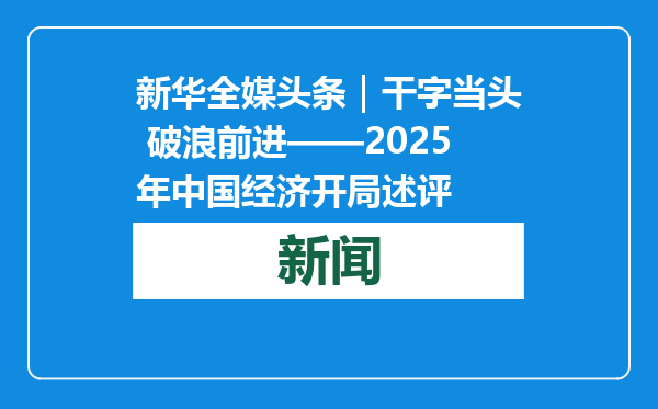 新华全媒头条｜干字当头 破浪前进——2025年中国经济开局述评