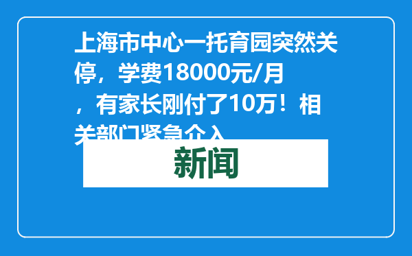 上海市中心一托育园突然关停，学费18000元/月，有家长刚付了10万！相关部门紧急介入