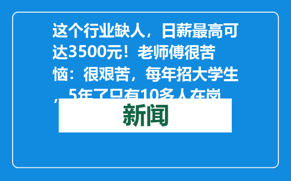 这个行业缺人，日薪最高可达3500元！老师傅很苦恼：很艰苦，每年招大学生，5年了只有10多人在岗