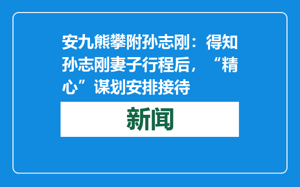 安九熊攀附孙志刚：得知孙志刚妻子行程后，“精心”谋划安排接待