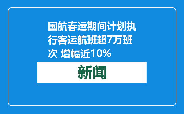 国航春运期间计划执行客运航班超7万班次 增幅近10%