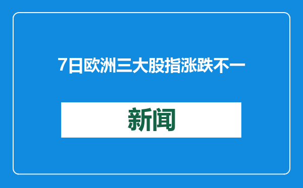 7日欧洲三大股指涨跌不一