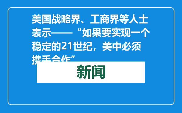 美国战略界、工商界等人士表示——“如果要实现一个稳定的21世纪，美中必须携手合作”