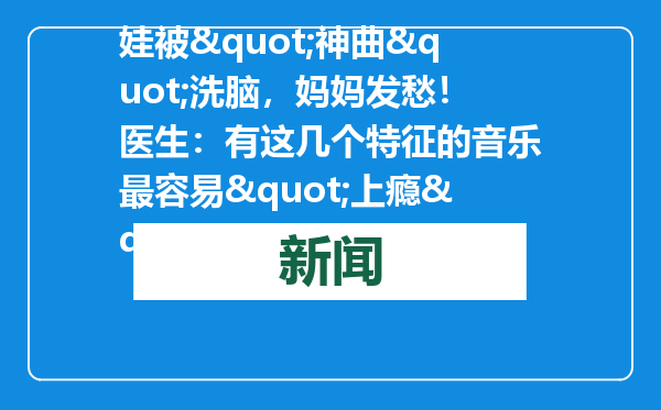 娃被&quot;神曲&quot;洗脑，妈妈发愁！医生：有这几个特征的音乐最容易&quot;上瘾&quot;