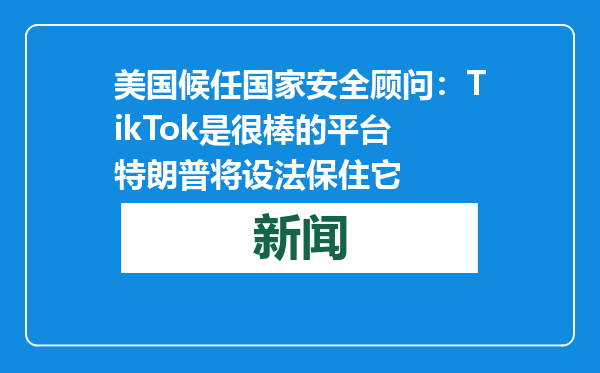 美国候任国家安全顾问：TikTok是很棒的平台 特朗普将设法保住它