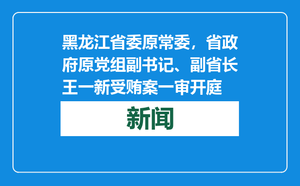 黑龙江省委原常委，省政府原党组副书记、副省长王一新受贿案一审开庭