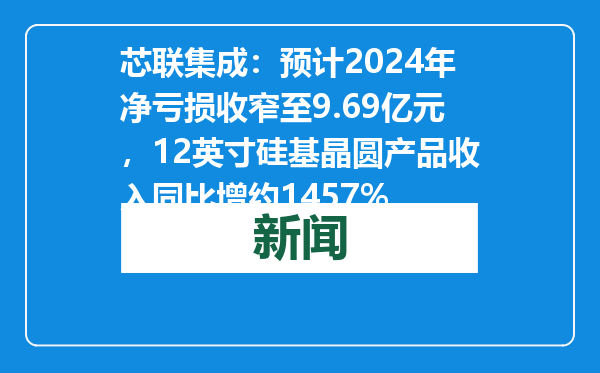 芯联集成：预计2024年净亏损收窄至9.69亿元，12英寸硅基晶圆产品收入同比增约1457%
