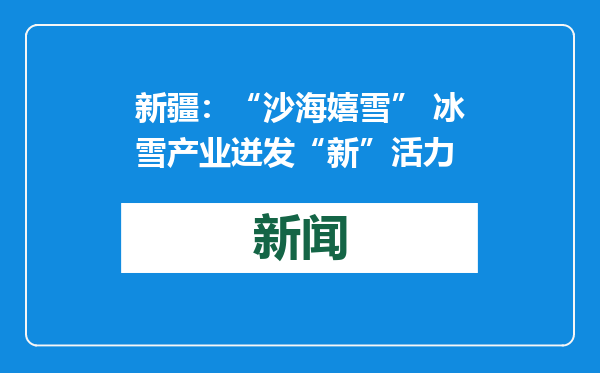 新疆：“沙海嬉雪” 冰雪产业迸发“新”活力
