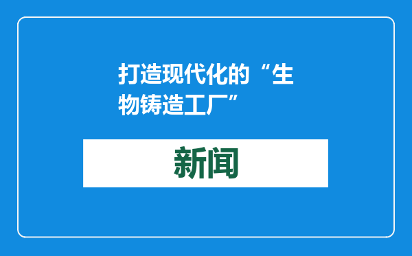 打造现代化的“生物铸造工厂”
