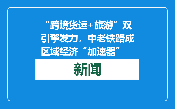 “跨境货运+旅游”双引擎发力，中老铁路成区域经济“加速器”