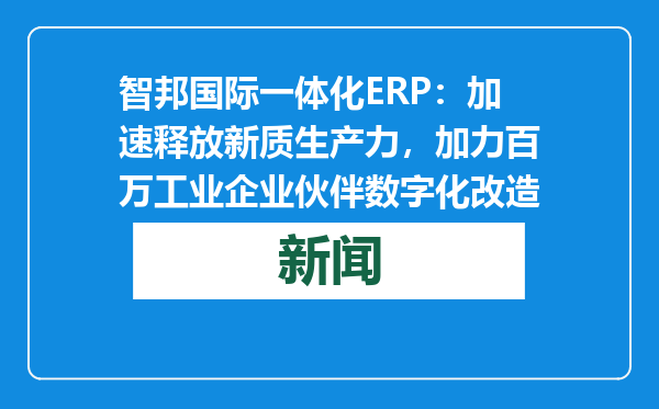 智邦国际一体化ERP：加速释放新质生产力，加力百万工业企业伙伴数字化改造