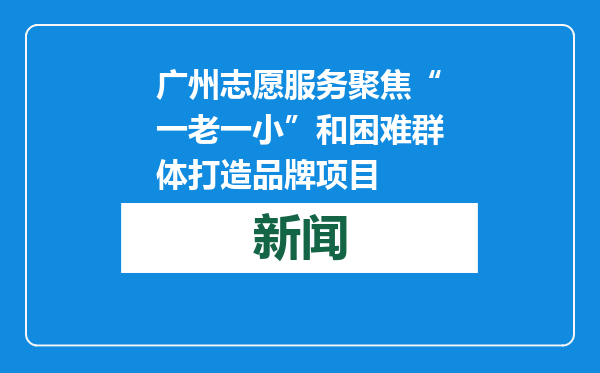 广州志愿服务聚焦“一老一小”和困难群体打造品牌项目