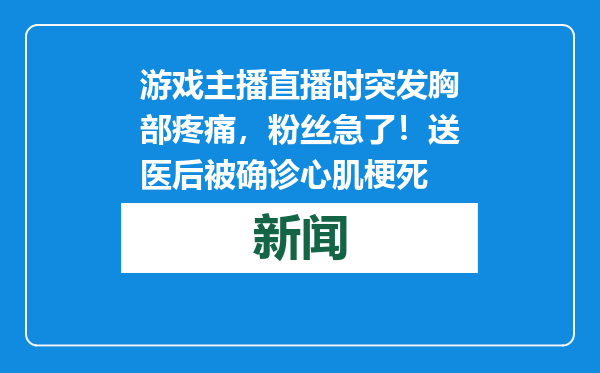 游戏主播直播时突发胸部疼痛，粉丝急了！送医后被确诊心肌梗死