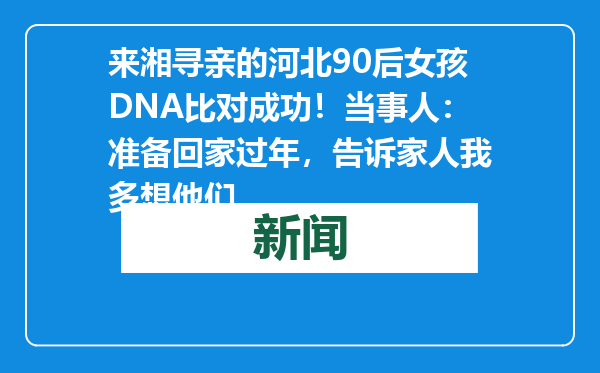来湘寻亲的河北90后女孩DNA比对成功！当事人：准备回家过年，告诉家人我多想他们