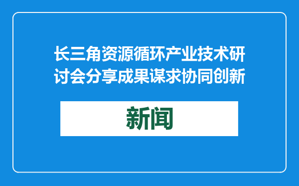 长三角资源循环产业技术研讨会分享成果谋求协同创新